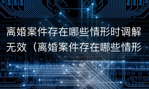 离婚案件存在哪些情形时调解无效（离婚案件存在哪些情形时调解无效呢）