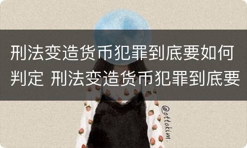刑法变造货币犯罪到底要如何判定 刑法变造货币犯罪到底要如何判定呢