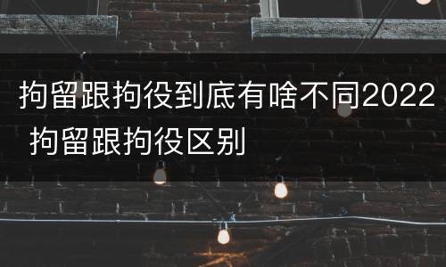 拘留跟拘役到底有啥不同2022 拘留跟拘役区别
