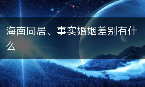 海南同居、事实婚姻差别有什么