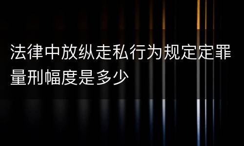 法律中放纵走私行为规定定罪量刑幅度是多少