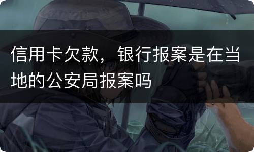 信用卡欠款，银行报案是在当地的公安局报案吗