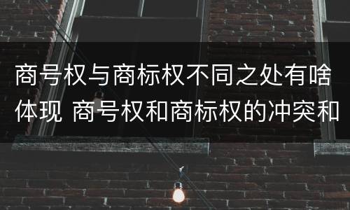 商号权与商标权不同之处有啥体现 商号权和商标权的冲突和解决