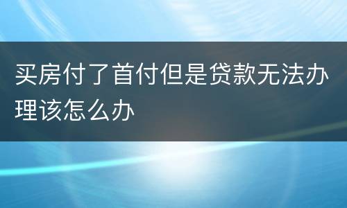 买房付了首付但是贷款无法办理该怎么办