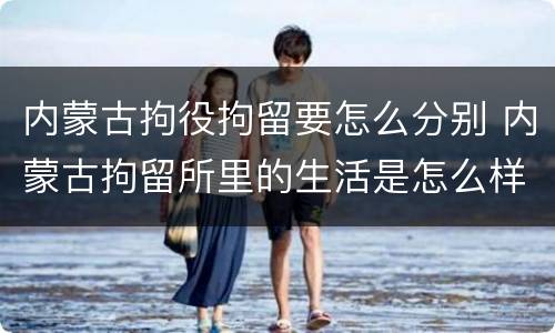 内蒙古拘役拘留要怎么分别 内蒙古拘留所里的生活是怎么样的