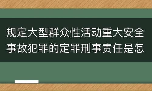 规定大型群众性活动重大安全事故犯罪的定罪刑事责任是怎样的