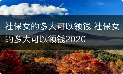 社保女的多大可以领钱 社保女的多大可以领钱2020