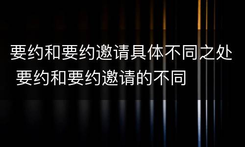 要约和要约邀请具体不同之处 要约和要约邀请的不同