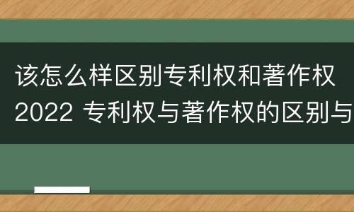 该怎么样区别专利权和著作权2022 专利权与著作权的区别与联系