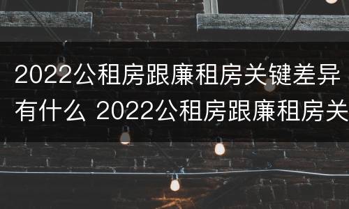 2022公租房跟廉租房关键差异有什么 2022公租房跟廉租房关键差异有什么区别
