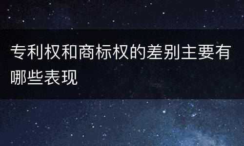 专利权和商标权的差别主要有哪些表现
