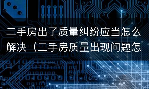 二手房出了质量纠纷应当怎么解决（二手房质量出现问题怎么办）