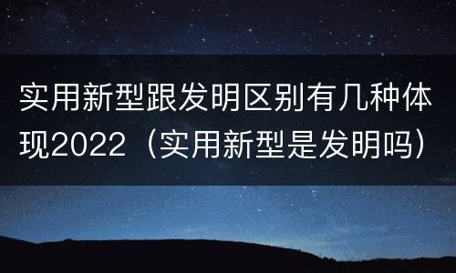 实用新型跟发明区别有几种体现2022（实用新型是发明吗）