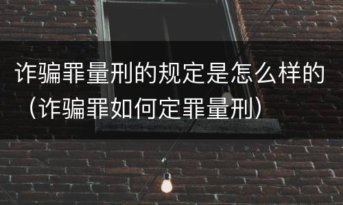 诈骗罪量刑的规定是怎么样的（诈骗罪如何定罪量刑）