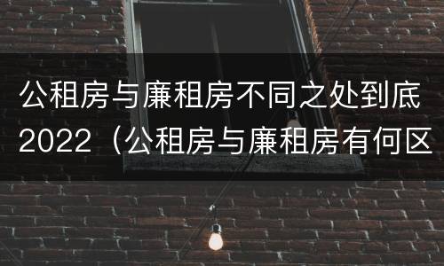 公租房与廉租房不同之处到底2022（公租房与廉租房有何区别）