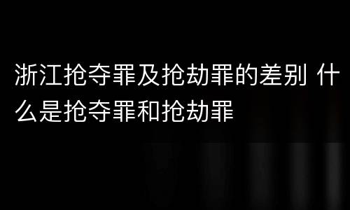 浙江抢夺罪及抢劫罪的差别 什么是抢夺罪和抢劫罪