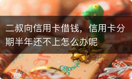 二叔向信用卡借钱，信用卡分期半年还不上怎么办呢