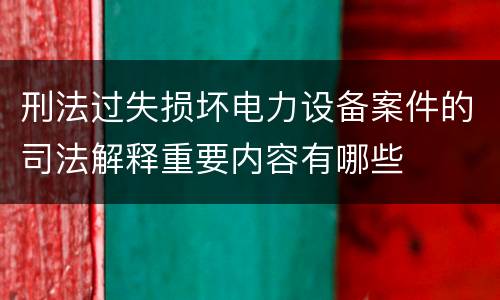 刑法过失损坏电力设备案件的司法解释重要内容有哪些