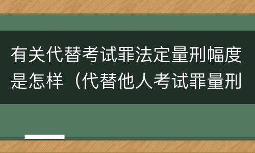 有关代替考试罪法定量刑幅度是怎样（代替他人考试罪量刑）