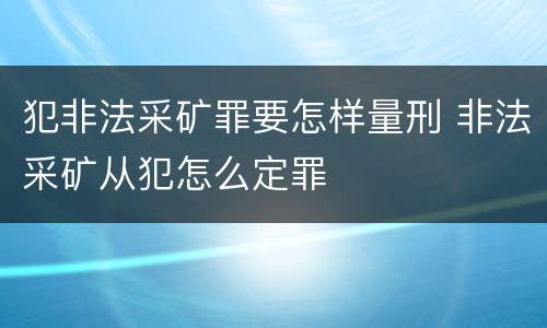 犯非法采矿罪要怎样量刑 非法采矿从犯怎么定罪
