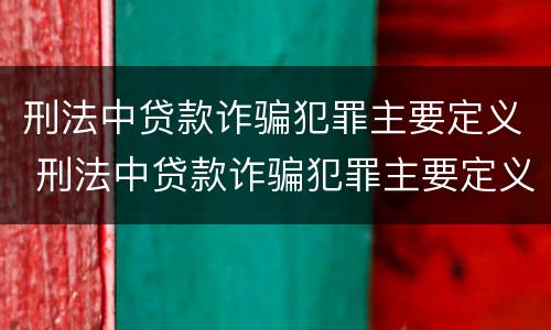 刑法中贷款诈骗犯罪主要定义 刑法中贷款诈骗犯罪主要定义是什么