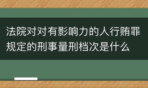 法院对对有影响力的人行贿罪规定的刑事量刑档次是什么
