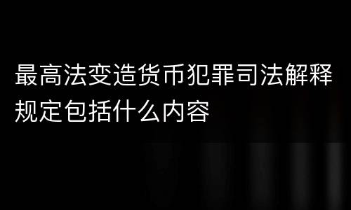 最高法变造货币犯罪司法解释规定包括什么内容