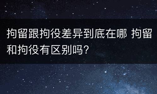 拘留跟拘役差异到底在哪 拘留和拘役有区别吗?
