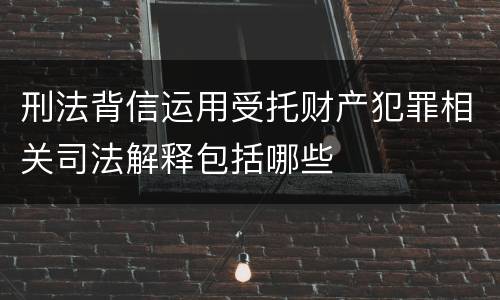 刑法背信运用受托财产犯罪相关司法解释包括哪些