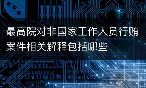 最高院对非国家工作人员行贿案件相关解释包括哪些