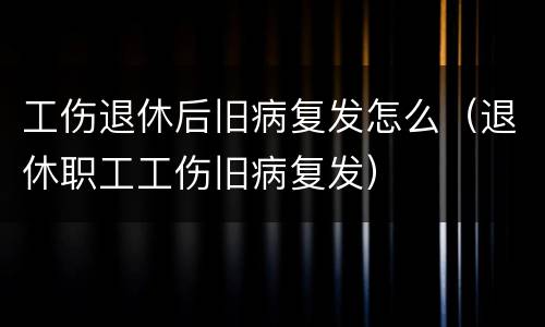 工伤退休后旧病复发怎么（退休职工工伤旧病复发）