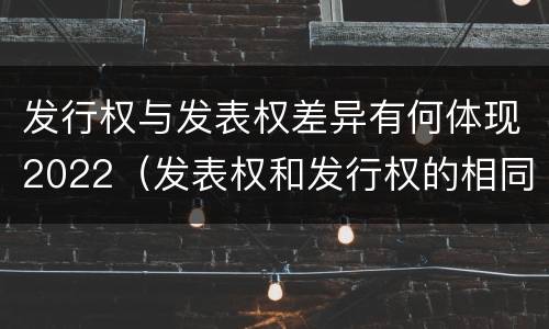 发行权与发表权差异有何体现2022（发表权和发行权的相同点）