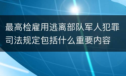 最高检雇用逃离部队军人犯罪司法规定包括什么重要内容