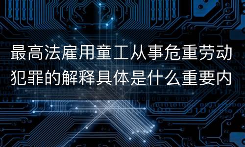 最高法雇用童工从事危重劳动犯罪的解释具体是什么重要内容