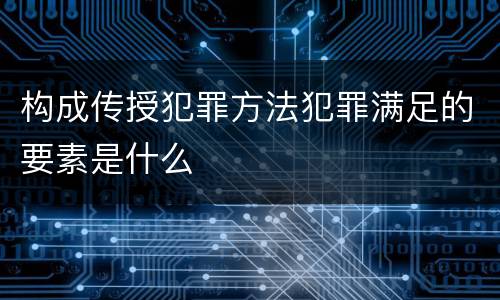 构成传授犯罪方法犯罪满足的要素是什么