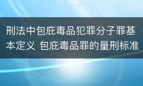 刑法中包庇毒品犯罪分子罪基本定义 包庇毒品罪的量刑标准