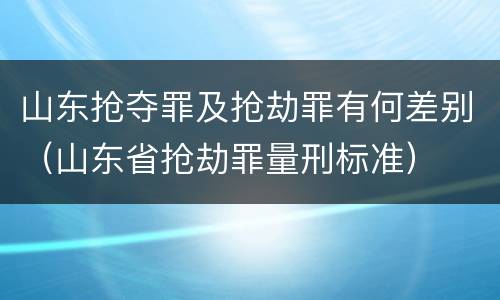 山东抢夺罪及抢劫罪有何差别（山东省抢劫罪量刑标准）