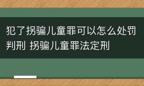 犯了拐骗儿童罪可以怎么处罚判刑 拐骗儿童罪法定刑