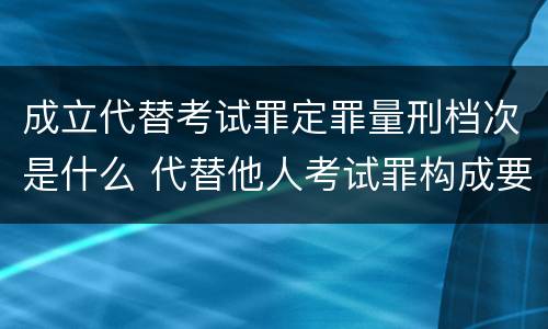 成立代替考试罪定罪量刑档次是什么 代替他人考试罪构成要件有何规定