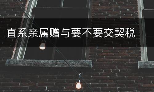 直系亲属赠与要不要交契税