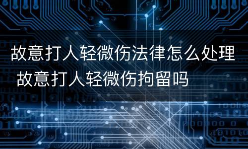 故意打人轻微伤法律怎么处理 故意打人轻微伤拘留吗