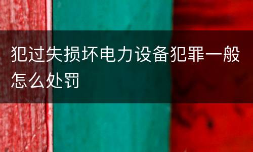 犯过失损坏电力设备犯罪一般怎么处罚
