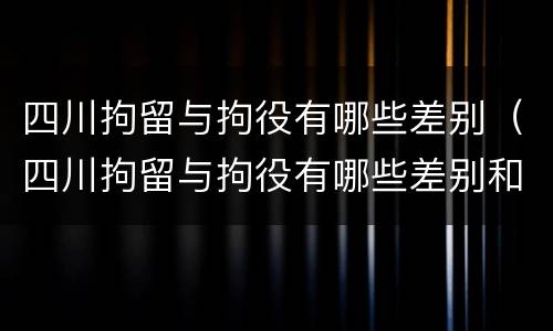 四川拘留与拘役有哪些差别（四川拘留与拘役有哪些差别和区别）