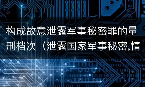 构成故意泄露军事秘密罪的量刑档次（泄露国家军事秘密,情节严重的,依照刑法）