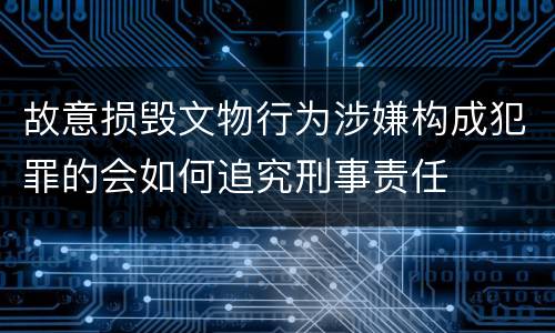 故意损毁文物行为涉嫌构成犯罪的会如何追究刑事责任