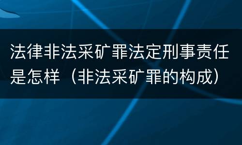 法律非法采矿罪法定刑事责任是怎样（非法采矿罪的构成）