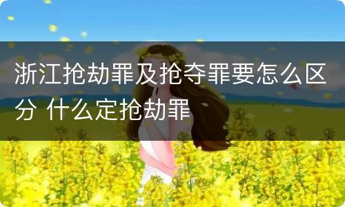 浙江抢劫罪及抢夺罪要怎么区分 什么定抢劫罪