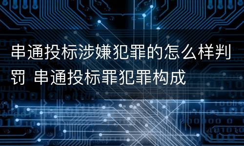 串通投标涉嫌犯罪的怎么样判罚 串通投标罪犯罪构成