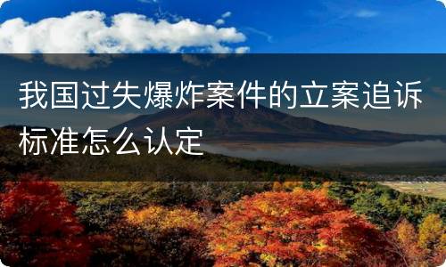 我国过失爆炸案件的立案追诉标准怎么认定