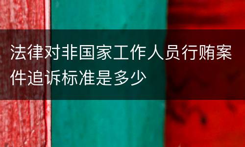 法律对非国家工作人员行贿案件追诉标准是多少